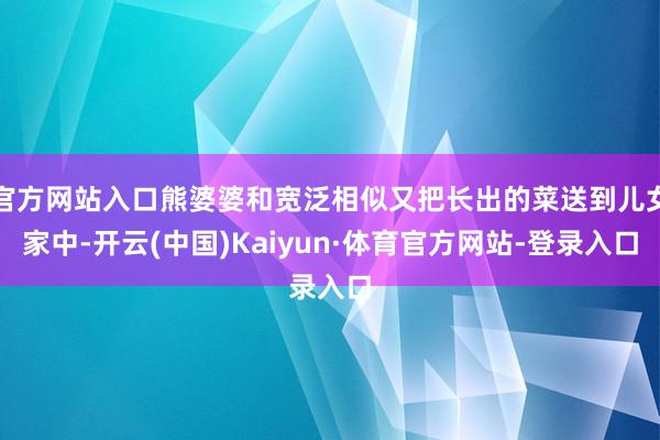 官方网站入口熊婆婆和宽泛相似又把长出的菜送到儿女家中-开云(中国)Kaiyun·体育官方网站-登录入口