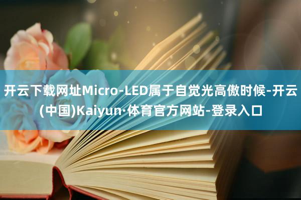 开云下载网址Micro-LED属于自觉光高傲时候-开云(中国)Kaiyun·体育官方网站-登录入口