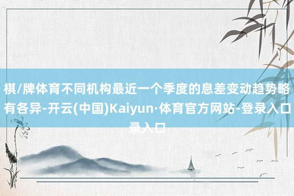 棋/牌体育　　不同机构最近一个季度的息差变动趋势略有各异-开云(中国)Kaiyun·体育官方网站-登录入口