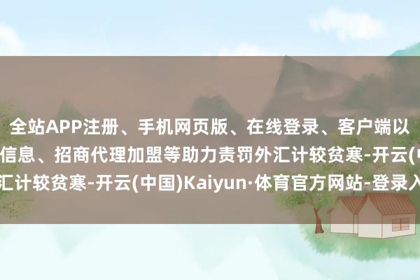 全站APP注册、手机网页版、在线登录、客户端以及发布平台优惠活动信息、招商代理加盟等助力责罚外汇计较贫寒-开云(中国)Kaiyun·体育官方网站-登录入口