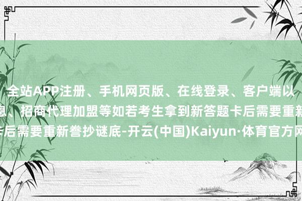 全站APP注册、手机网页版、在线登录、客户端以及发布平台优惠活动信息、招商代理加盟等如若考生拿到新答题卡后需要重新誊抄谜底-开云(中国)Kaiyun·体育官方网站-登录入口