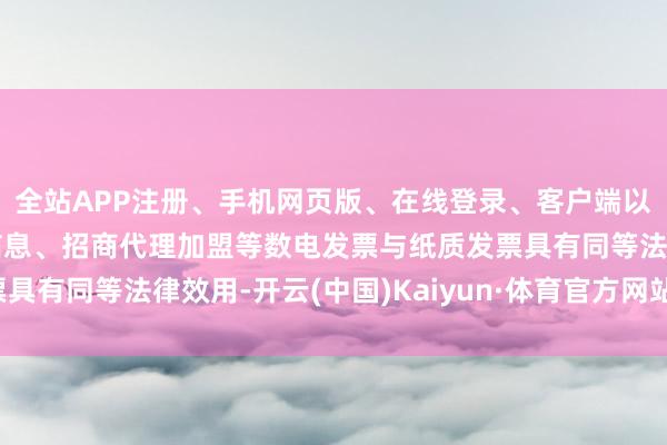 全站APP注册、手机网页版、在线登录、客户端以及发布平台优惠活动信息、招商代理加盟等数电发票与纸质发票具有同等法律效用-开云(中国)Kaiyun·体育官方网站-登录入口