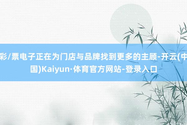 彩/票电子正在为门店与品牌找到更多的主顾-开云(中国)Kaiyun·体育官方网站-登录入口
