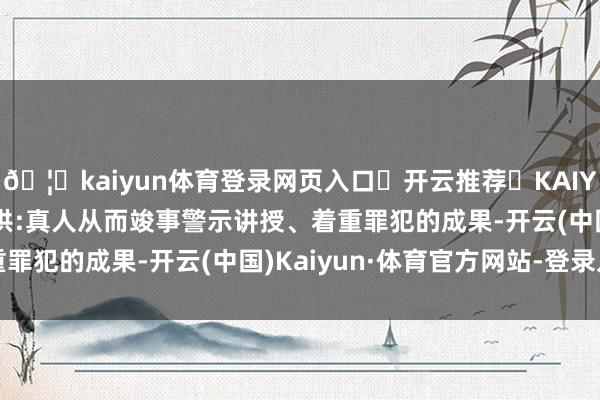 🦄kaiyun体育登录网页入口✅开云推荐✅KAIYUN SPORTS为您提供:真人从而竣事警示讲授、着重罪犯的成果-开云(中国)Kaiyun·体育官方网站-登录入口