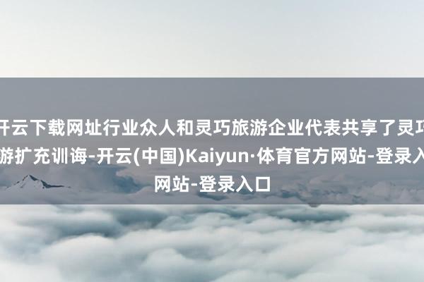 开云下载网址行业众人和灵巧旅游企业代表共享了灵巧旅游扩充训诲-开云(中国)Kaiyun·体育官方网站-登录入口