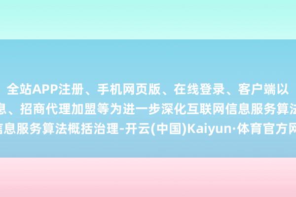 全站APP注册、手机网页版、在线登录、客户端以及发布平台优惠活动信息、招商代理加盟等为进一步深化互联网信息服务算法概括治理-开云(中国)Kaiyun·体育官方网站-登录入口