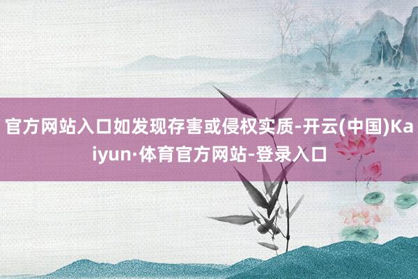 官方网站入口如发现存害或侵权实质-开云(中国)Kaiyun·体育官方网站-登录入口