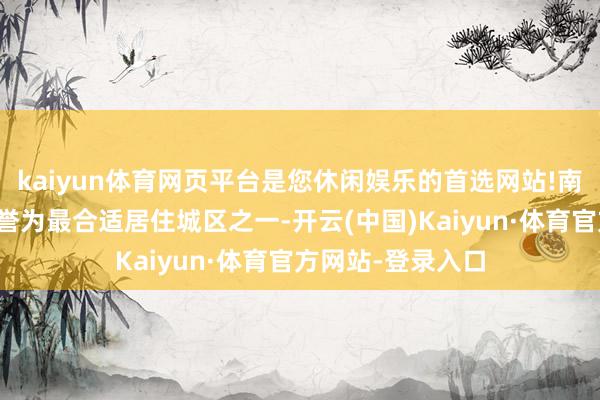 kaiyun体育网页平台是您休闲娱乐的首选网站!南沙区也被鸠集国誉为最合适居住城区之一-开云(中国)Kaiyun·体育官方网站-登录入口