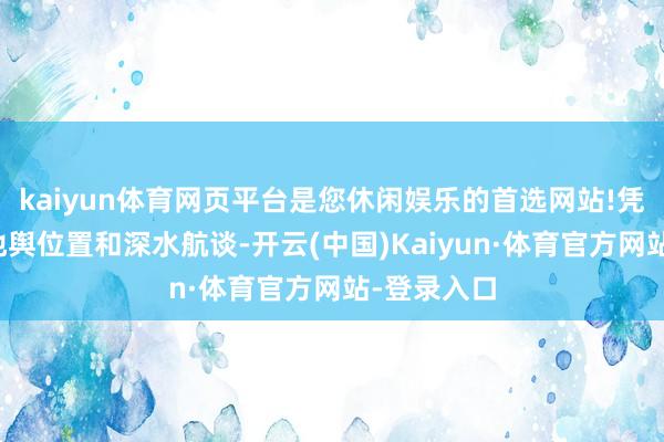 kaiyun体育网页平台是您休闲娱乐的首选网站!凭借优厚的地舆位置和深水航谈-开云(中国)Kaiyun·体育官方网站-登录入口