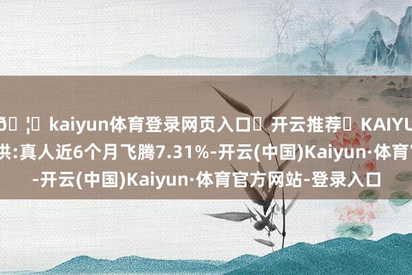 🦄kaiyun体育登录网页入口✅开云推荐✅KAIYUN SPORTS为您提供:真人近6个月飞腾7.31%-开云(中国)Kaiyun·体育官方网站-登录入口