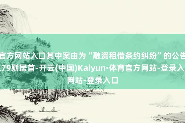 官方网站入口其中案由为“融资租借条约纠纷”的公告以79则居首-开云(中国)Kaiyun·体育官方网站-登录入口