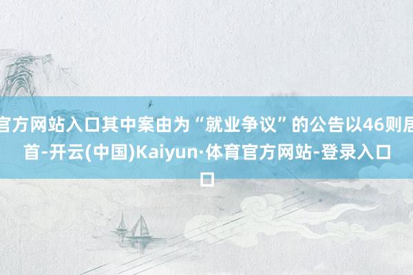 官方网站入口其中案由为“就业争议”的公告以46则居首-开云(中国)Kaiyun·体育官方网站-登录入口