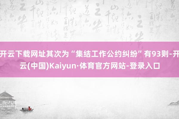 开云下载网址其次为“集结工作公约纠纷”有93则-开云(中国)Kaiyun·体育官方网站-登录入口