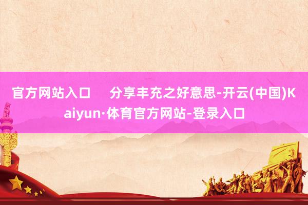 官方网站入口     分享丰充之好意思-开云(中国)Kaiyun·体育官方网站-登录入口