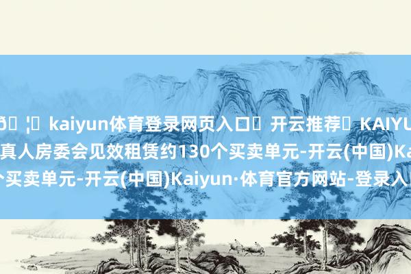 🦄kaiyun体育登录网页入口✅开云推荐✅KAIYUN SPORTS为您提供:真人房委会见效租赁约130个买卖单元-开云(中国)Kaiyun·体育官方网站-登录入口