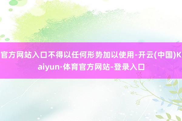 官方网站入口不得以任何形势加以使用-开云(中国)Kaiyun·体育官方网站-登录入口