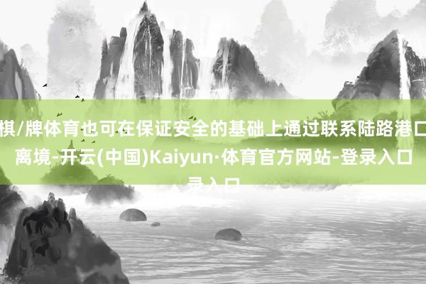 棋/牌体育也可在保证安全的基础上通过联系陆路港口离境-开云(中国)Kaiyun·体育官方网站-登录入口