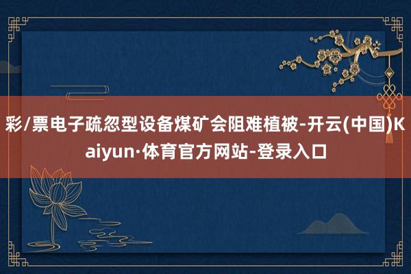 彩/票电子疏忽型设备煤矿会阻难植被-开云(中国)Kaiyun·体育官方网站-登录入口