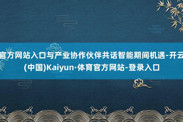 官方网站入口与产业协作伙伴共话智能期间机遇-开云(中国)Kaiyun·体育官方网站-登录入口