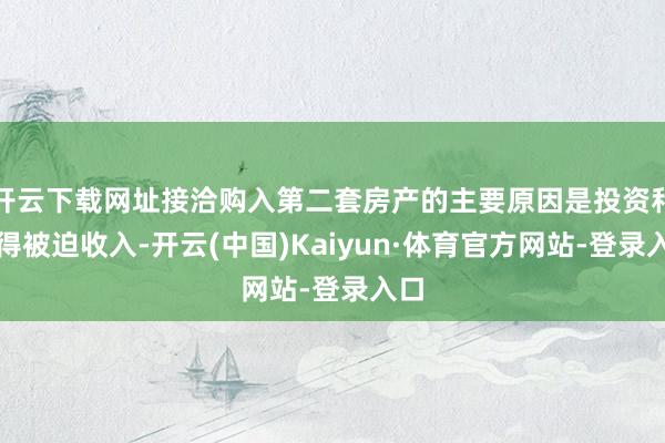 开云下载网址接洽购入第二套房产的主要原因是投资和取得被迫收入-开云(中国)Kaiyun·体育官方网站-登录入口