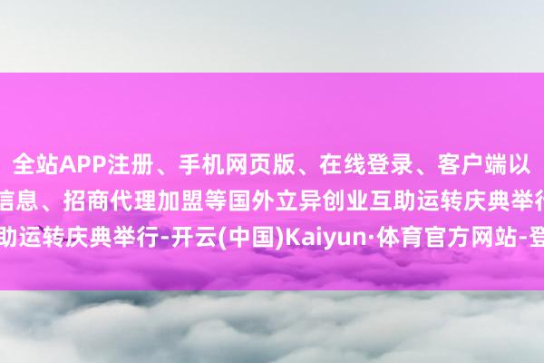 全站APP注册、手机网页版、在线登录、客户端以及发布平台优惠活动信息、招商代理加盟等国外立异创业互助运转庆典举行-开云(中国)Kaiyun·体育官方网站-登录入口
