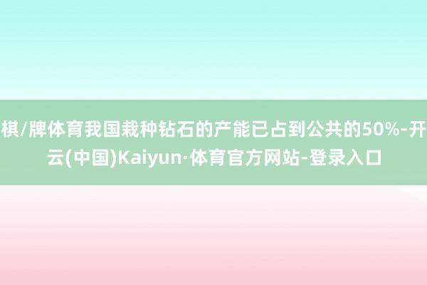棋/牌体育我国栽种钻石的产能已占到公共的50%-开云(中国)Kaiyun·体育官方网站-登录入口