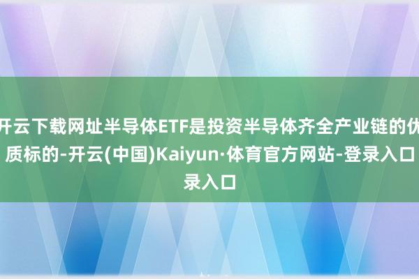 开云下载网址半导体ETF是投资半导体齐全产业链的优质标的-开云(中国)Kaiyun·体育官方网站-登录入口