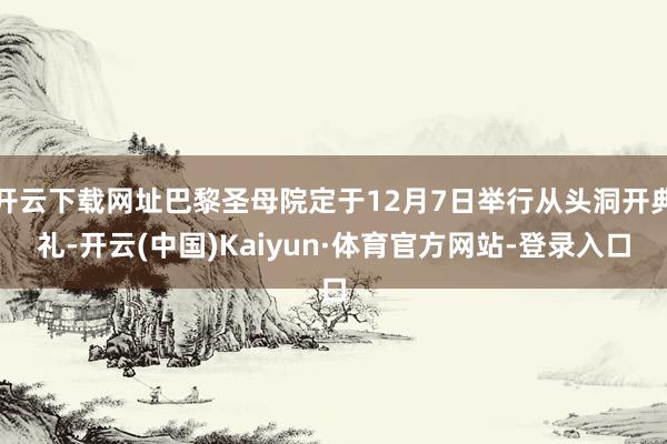 开云下载网址巴黎圣母院定于12月7日举行从头洞开典礼-开云(中国)Kaiyun·体育官方网站-登录入口