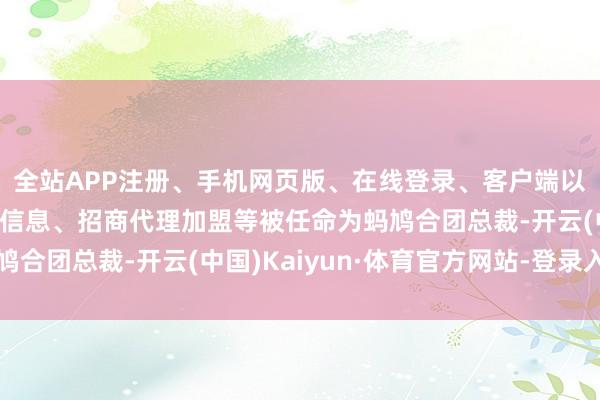 全站APP注册、手机网页版、在线登录、客户端以及发布平台优惠活动信息、招商代理加盟等被任命为蚂鸠合团总裁-开云(中国)Kaiyun·体育官方网站-登录入口