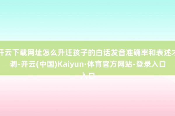 开云下载网址怎么升迁孩子的白话发音准确率和表述才调-开云(中国)Kaiyun·体育官方网站-登录入口