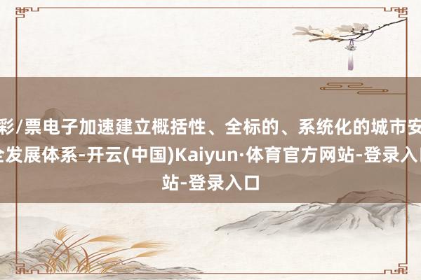 彩/票电子加速建立概括性、全标的、系统化的城市安全发展体系-开云(中国)Kaiyun·体育官方网站-登录入口