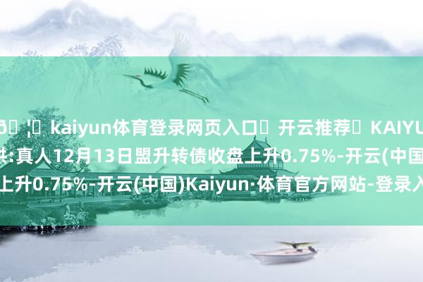 🦄kaiyun体育登录网页入口✅开云推荐✅KAIYUN SPORTS为您提供:真人12月13日盟升转债收盘上升0.75%-开云(中国)Kaiyun·体育官方网站-登录入口