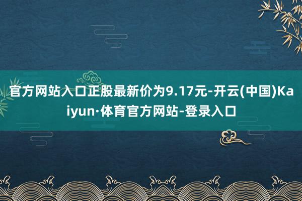 官方网站入口正股最新价为9.17元-开云(中国)Kaiyun·体育官方网站-登录入口