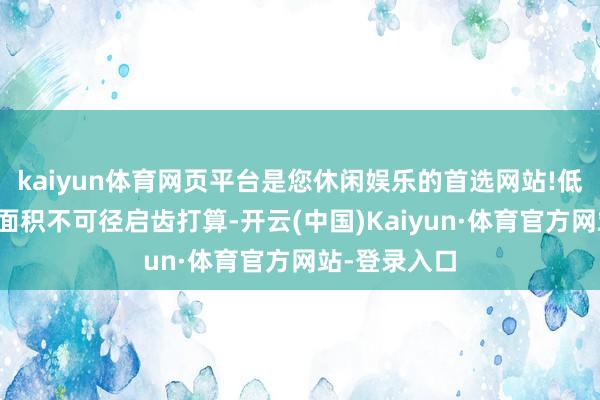 kaiyun体育网页平台是您休闲娱乐的首选网站!低廉的遴选大面积不可径启齿打算-开云(中国)Kaiyun·体育官方网站-登录入口