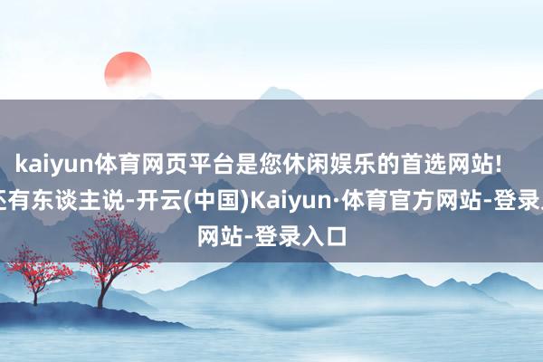 kaiyun体育网页平台是您休闲娱乐的首选网站!        还有东谈主说-开云(中国)Kaiyun·体育官方网站-登录入口