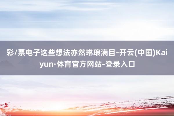 彩/票电子这些想法亦然琳琅满目-开云(中国)Kaiyun·体育官方网站-登录入口