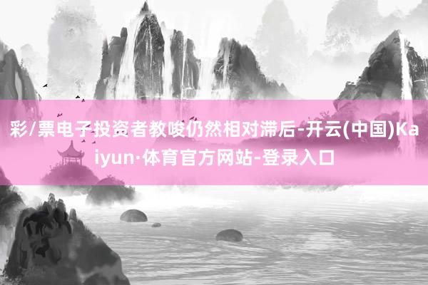 彩/票电子投资者教唆仍然相对滞后-开云(中国)Kaiyun·体育官方网站-登录入口