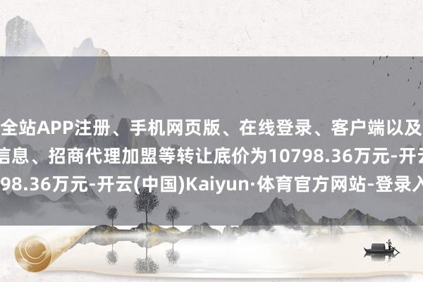 全站APP注册、手机网页版、在线登录、客户端以及发布平台优惠活动信息、招商代理加盟等转让底价为10798.36万元-开云(中国)Kaiyun·体育官方网站-登录入口