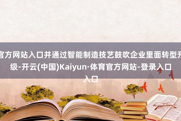官方网站入口并通过智能制造技艺鼓吹企业里面转型升级-开云(中国)Kaiyun·体育官方网站-登录入口