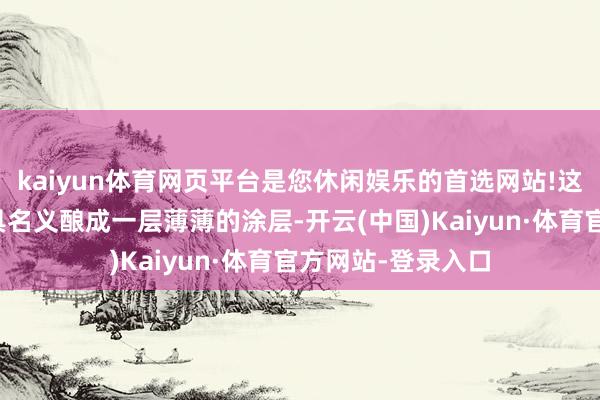 kaiyun体育网页平台是您休闲娱乐的首选网站!这些工艺不错在模具名义酿成一层薄薄的涂层-开云(中国)Kaiyun·体育官方网站-登录入口