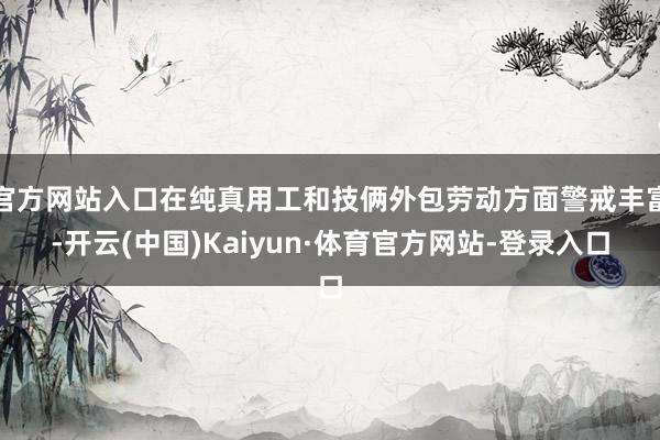 官方网站入口在纯真用工和技俩外包劳动方面警戒丰富-开云(中国)Kaiyun·体育官方网站-登录入口
