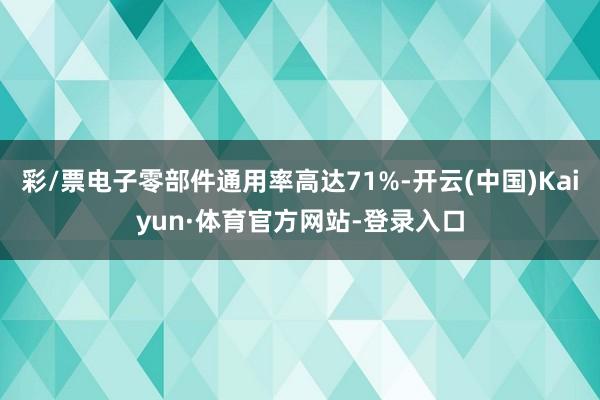 彩/票电子零部件通用率高达71%-开云(中国)Kaiyun·体育官方网站-登录入口