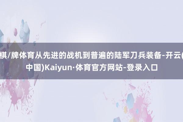 棋/牌体育从先进的战机到普遍的陆军刀兵装备-开云(中国)Kaiyun·体育官方网站-登录入口