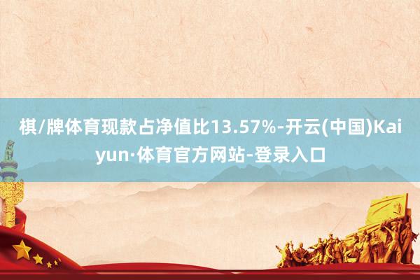 棋/牌体育现款占净值比13.57%-开云(中国)Kaiyun·体育官方网站-登录入口