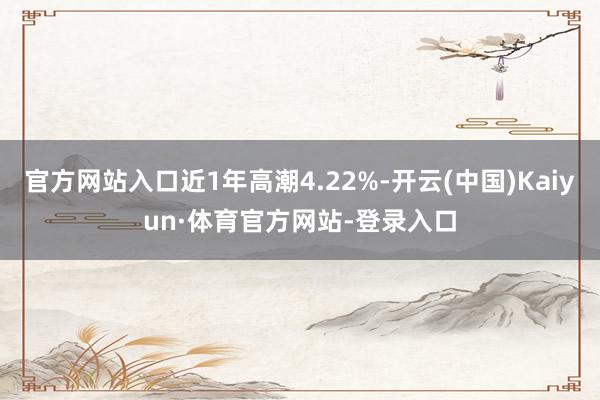 官方网站入口近1年高潮4.22%-开云(中国)Kaiyun·体育官方网站-登录入口