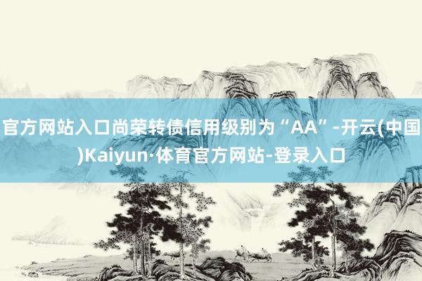 官方网站入口尚荣转债信用级别为“AA”-开云(中国)Kaiyun·体育官方网站-登录入口
