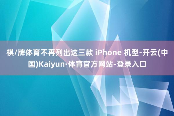 棋/牌体育不再列出这三款 iPhone 机型-开云(中国)Kaiyun·体育官方网站-登录入口