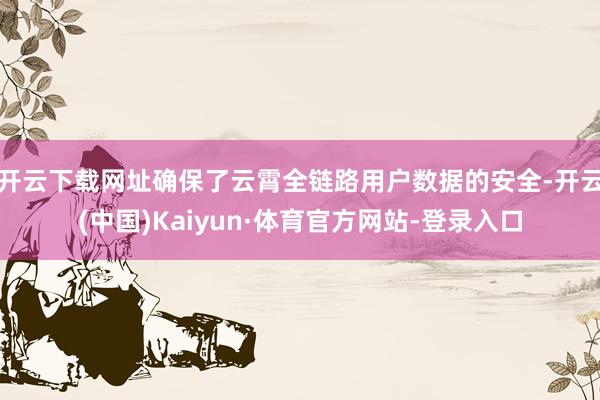 开云下载网址确保了云霄全链路用户数据的安全-开云(中国)Kaiyun·体育官方网站-登录入口