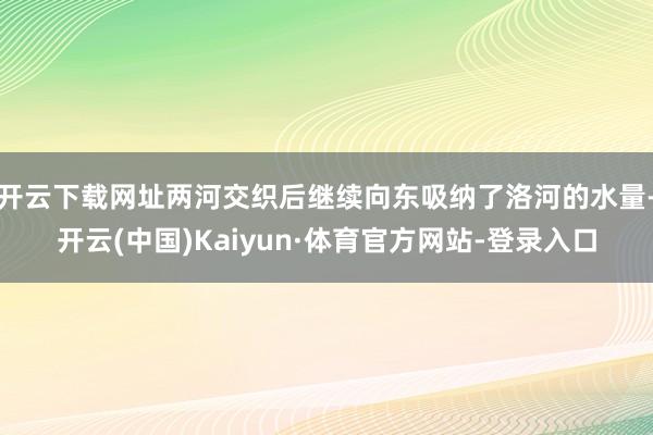 开云下载网址两河交织后继续向东吸纳了洛河的水量-开云(中国)Kaiyun·体育官方网站-登录入口