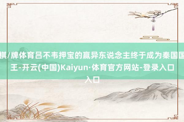 棋/牌体育吕不韦押宝的赢异东说念主终于成为秦国国王-开云(中国)Kaiyun·体育官方网站-登录入口
